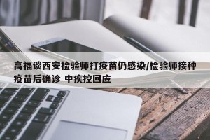 高福谈西安检验师打疫苗仍感染/检验师接种疫苗后确诊 中疾控回应