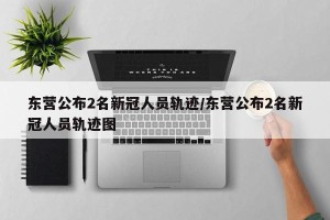 东营公布2名新冠人员轨迹/东营公布2名新冠人员轨迹图
