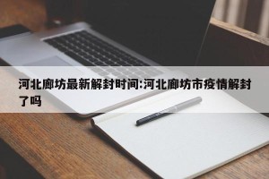 河北廊坊最新解封时间:河北廊坊市疫情解封了吗