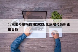 北京限号轮换周期2022/北京限号最新轮换日期