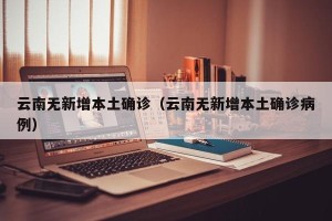 云南无新增本土确诊（云南无新增本土确诊病例）