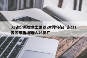 31省份新增本土确诊20例均在广东:31省区市新增确诊16例广