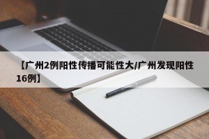 【广州2例阳性传播可能性大/广州发现阳性16例】