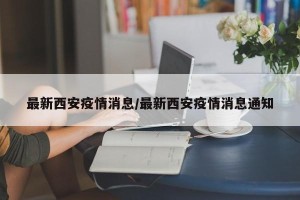 最新西安疫情消息/最新西安疫情消息通知