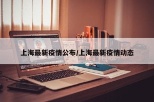上海最新疫情公布/上海最新疫情动态