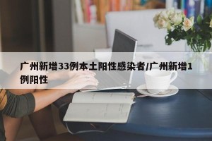 广州新增33例本土阳性感染者/广州新增1例阳性