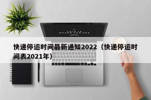 快递停运时间最新通知2022（快递停运时间表2021年）