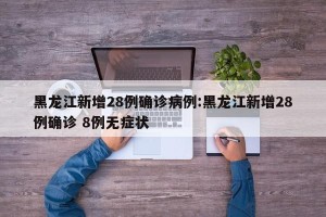 黑龙江新增28例确诊病例:黑龙江新增28例确诊 8例无症状