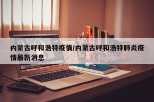 内蒙古呼和浩特疫情/内蒙古呼和浩特肺炎疫情最新消息