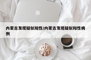 内蒙古发现疑似阳性/内蒙古发现疑似阳性病例