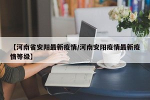 【河南省安阳最新疫情/河南安阳疫情最新疫情等级】