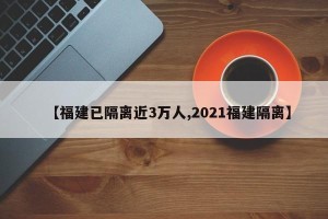 【福建已隔离近3万人,2021福建隔离】