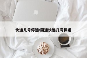 快递几号停运:园通快递几号停运