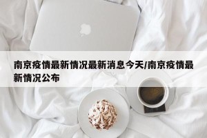 南京疫情最新情况最新消息今天/南京疫情最新情况公布