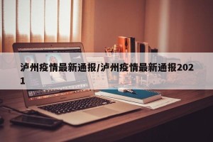 泸州疫情最新通报/泸州疫情最新通报2021