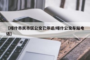 【喀什市民市区公交已停运/喀什公交车站电话】